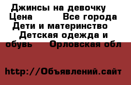 Джинсы на девочку. › Цена ­ 200 - Все города Дети и материнство » Детская одежда и обувь   . Орловская обл.